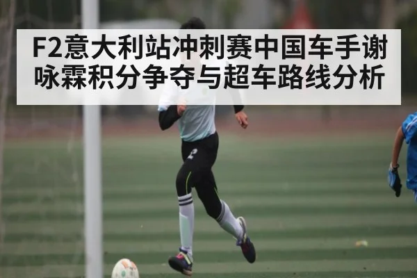 F2意大利站冲刺赛中国车手谢咏霖积分争夺与超车路线分析