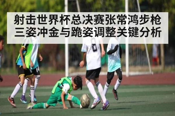 射击世界杯总决赛张常鸿步枪三姿冲金与跪姿调整关键分析