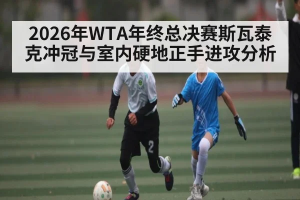 2026年WTA年终总决赛斯瓦泰克冲冠与室内硬地正手进攻分析