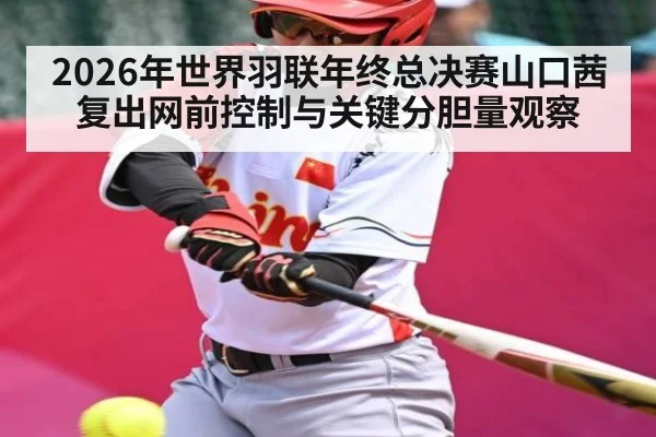 2026年世界羽联年终总决赛山口茜复出网前控制与关键分胆量观察