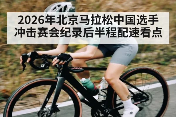 2026年北京马拉松中国选手冲击赛会纪录后半程配速看点